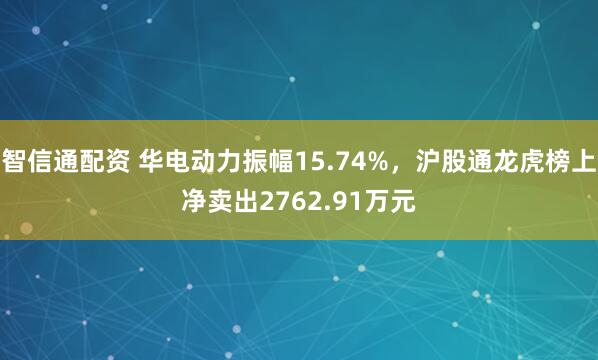 智信通配资 华电动力振幅15.74%,沪股通龙虎榜上净卖出2762.91万元