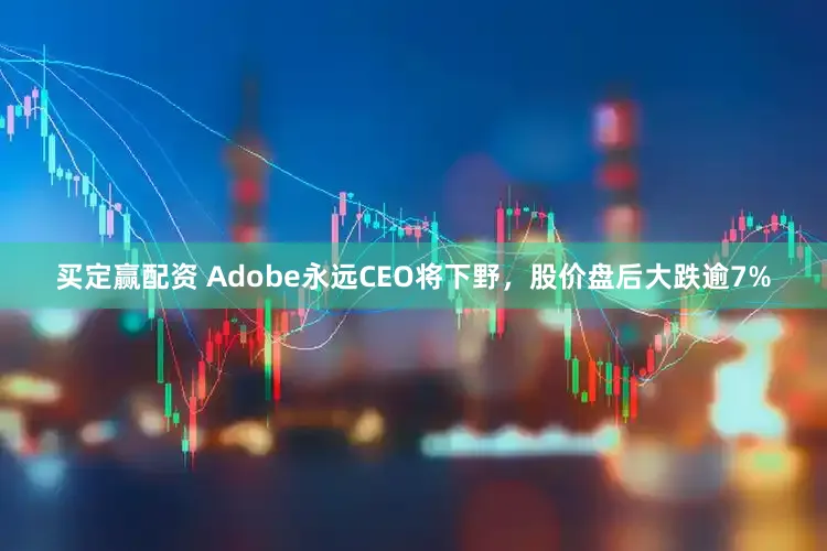 买定赢配资 Adobe永远CEO将下野，股价盘后大跌逾7%