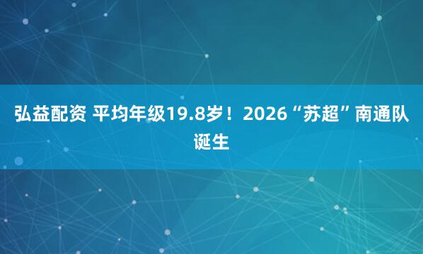 弘益配资 平均年级19.8岁!2026“苏超”南通队诞生
