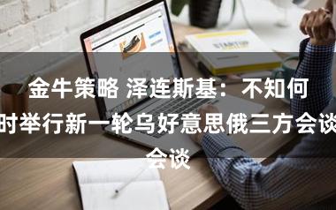 金牛策略 泽连斯基：不知何时举行新一轮乌好意思俄三方会谈