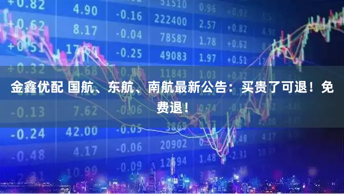 金鑫优配 国航、东航、南航最新公告：买贵了可退！免费退！