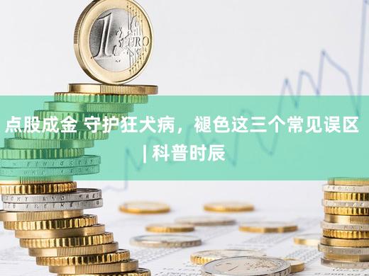 点股成金 守护狂犬病，褪色这三个常见误区 | 科普时辰