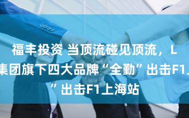 福丰投资 当顶流碰见顶流，LVMH集团旗下四大品牌“全勤”出击F1上海站