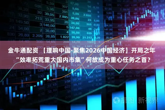 金牛通配资 【理响中国·聚焦2026中国经济】开局之年 “效率拓荒重大国内市集”何故成为重心任务之首？
