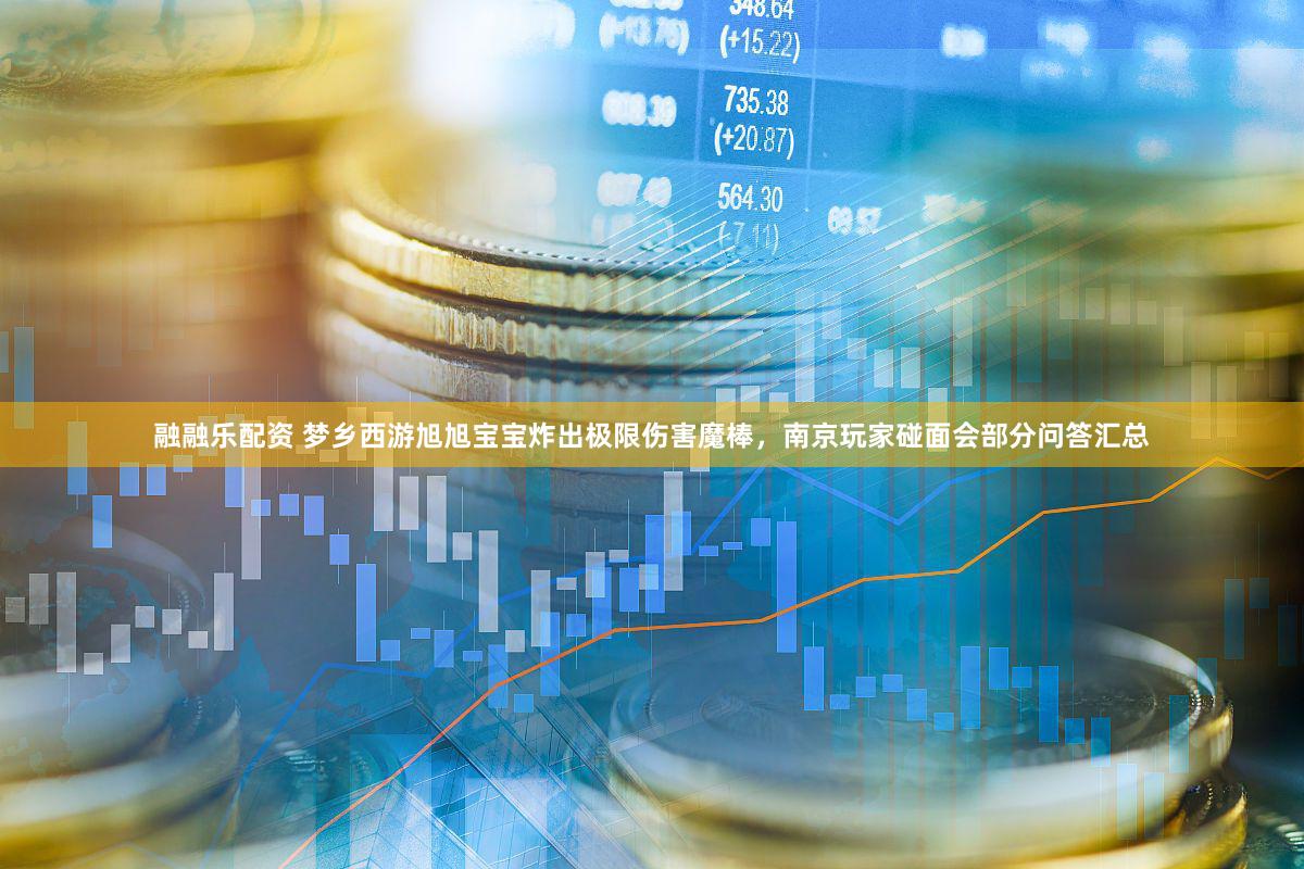 融融乐配资 梦乡西游旭旭宝宝炸出极限伤害魔棒，南京玩家碰面会部分问答汇总