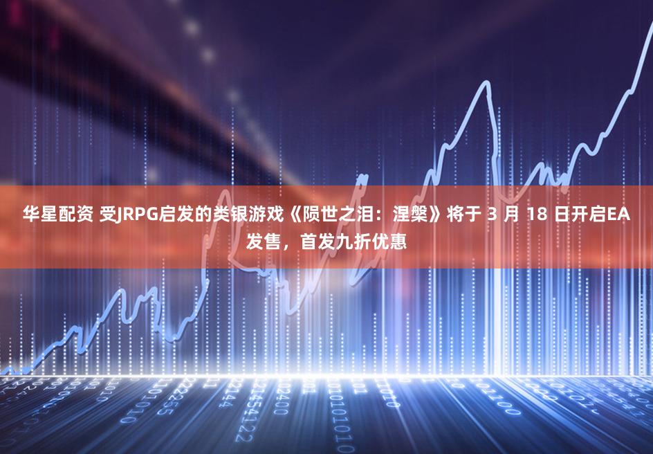 华星配资 受JRPG启发的类银游戏《陨世之泪：涅槃》将于 3 月 18 日开启EA发售，首发九折优惠