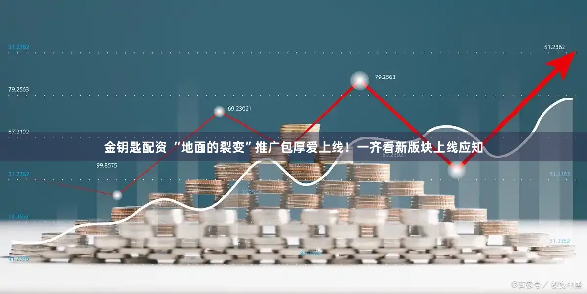 金钥匙配资 “地面的裂变”推广包厚爱上线！一齐看新版块上线应知