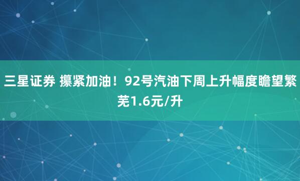 三星证券 攥紧加油！92号汽油下周上升幅度瞻望繁芜1.6元/升