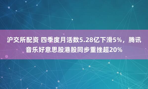 沪交所配资 四季度月活数5.28亿下滑5%，腾讯音乐好意思股港股同步重挫超20%