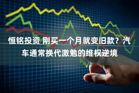恒铭投资 刚买一个月就变旧款？汽车通常换代激勉的维权逆境