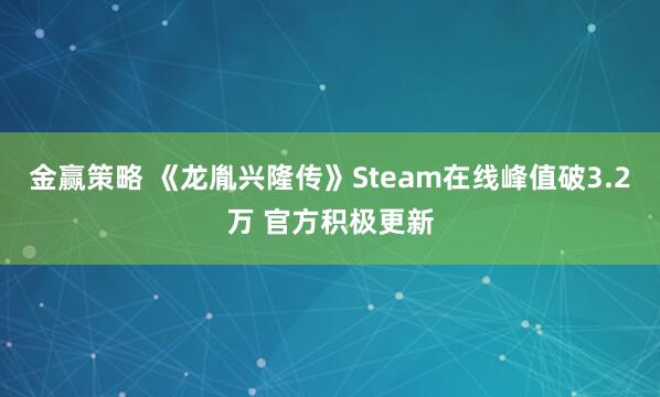 金赢策略 《龙胤兴隆传》Steam在线峰值破3.2万 官方积极更新