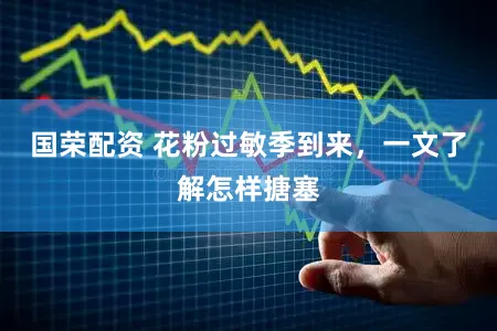 国荣配资 花粉过敏季到来，一文了解怎样搪塞