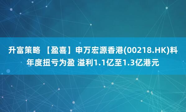 升富策略 【盈喜】申万宏源香港(00218.HK)料年度扭亏为盈 溢利1.1亿至1.3亿港元