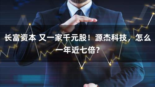 长富资本 又一家千元股!源杰科技,怎么一年近七倍?