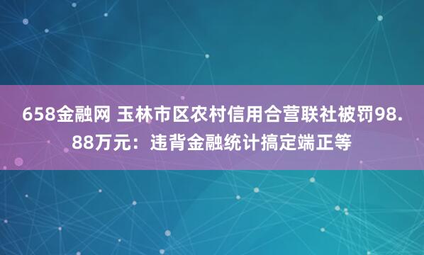 658金融网 玉林市区农村信用合营联社被罚98.88万元:违背金融统计搞定端正等