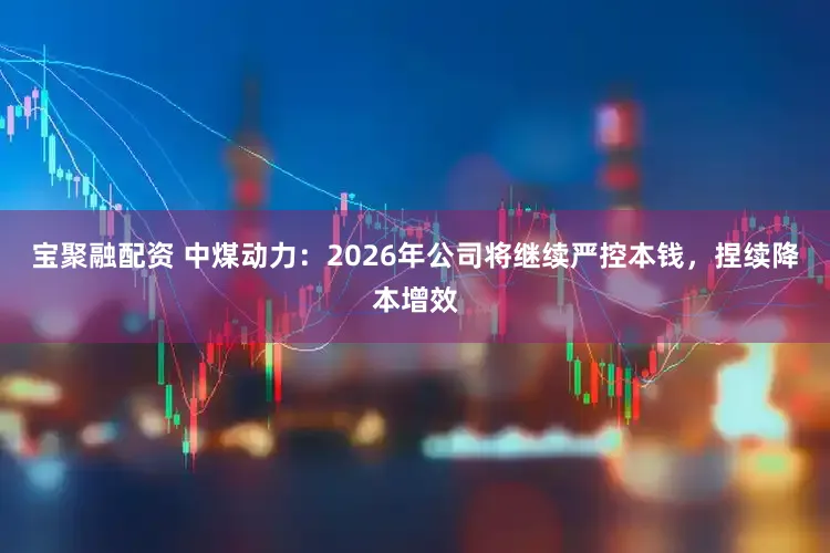 宝聚融配资 中煤动力：2026年公司将继续严控本钱，捏续降本增效