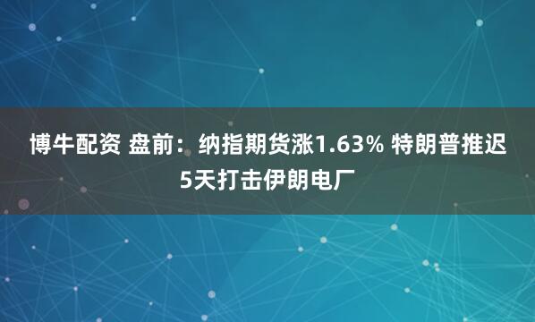 博牛配资 盘前:纳指期货涨1.63% 特朗普推迟5天打击伊朗电厂