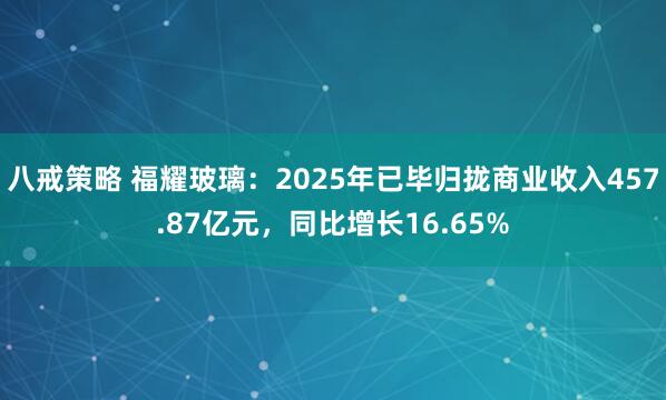 八戒策略 福耀玻璃：2025年已毕归拢商业收入457.87亿元，同比增长16.65%
