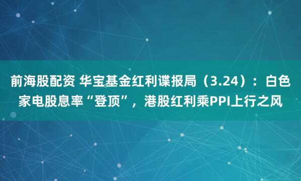 前海股配资 华宝基金红利谍报局（3.24）：白色家电股息率“登顶”，港股红利乘PPI上行之风