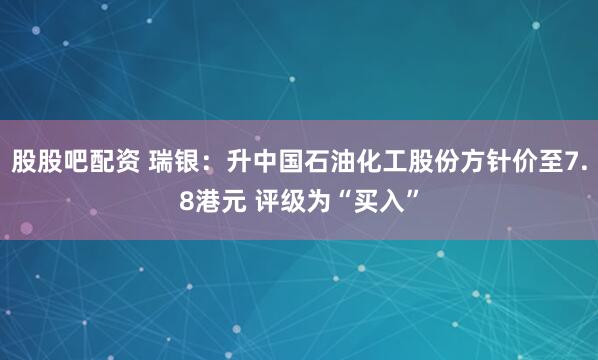 股股吧配资 瑞银：升中国石油化工股份方针价至7.8港元 评级为“买入”