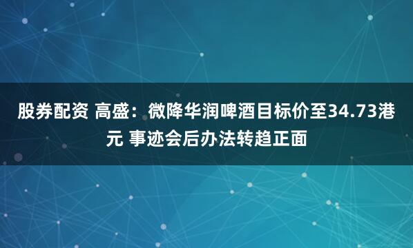 股券配资 高盛：微降华润啤酒目标价至34.73港元 事迹会后办法转趋正面