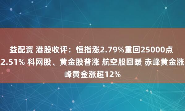 益配资 港股收评：恒指涨2.79%重回25000点 科指涨2.51% 科网股、黄金股普涨 航空股回暖 赤峰黄金涨超12%