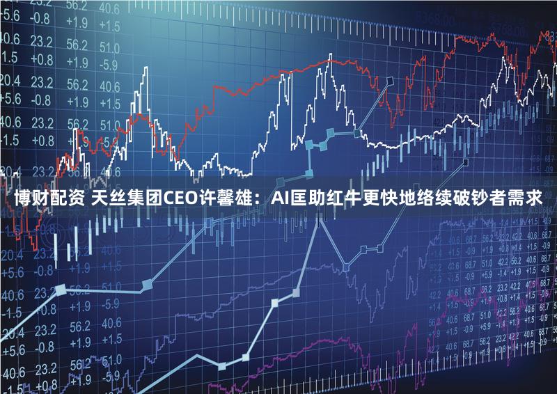 博财配资 天丝集团CEO许馨雄：AI匡助红牛更快地络续破钞者需求