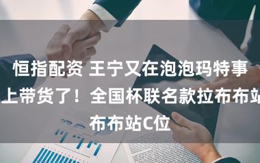恒指配资 王宁又在泡泡玛特事迹会上带货了！全国杯联名款拉布布站C位
