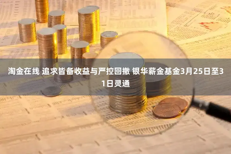 淘金在线 追求皆备收益与严控回撤 银华薪金基金3月25日至31日灵通