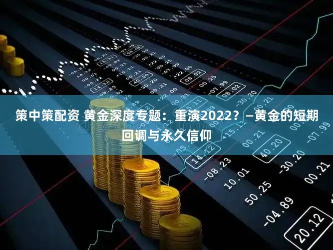 策中策配资 黄金深度专题：重演2022？—黄金的短期回调与永久信仰