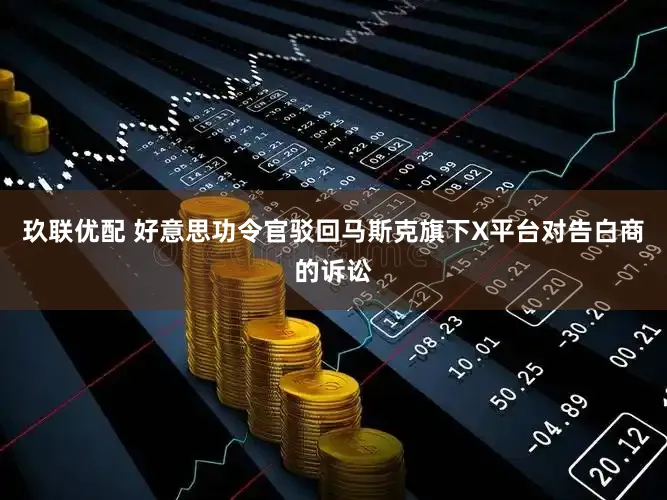 玖联优配 好意思功令官驳回马斯克旗下X平台对告白商的诉讼