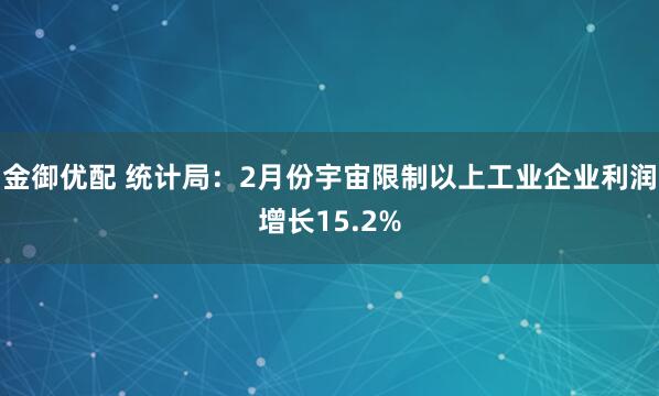 金御优配 统计局：2月份宇宙限制以上工业企业利润增长15.2%