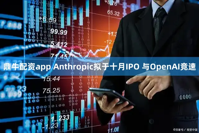 鼎牛配资app Anthropic拟于十月IPO 与OpenAI竞速