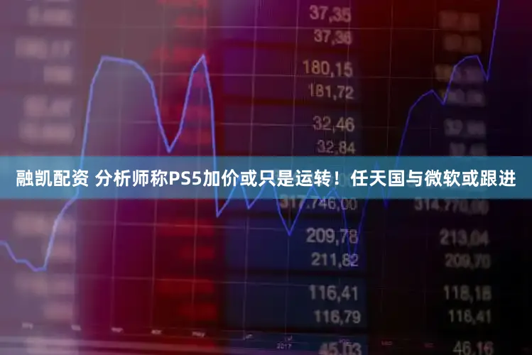 融凯配资 分析师称PS5加价或只是运转！任天国与微软或跟进