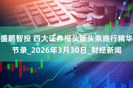 盛鹏智投 四大证券报头版头条施行精华节录_2026年3月30日_财经新闻