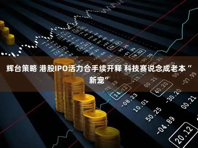 辉台策略 港股IPO活力合手续开释 科技赛说念成老本“新宠”