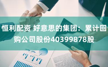 恒利配资 好意思的集团:累计回购公司股份40399878股