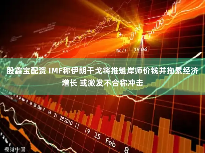 股鑫宝配资 IMF称伊朗干戈将推魁岸师价钱并拖累经济增长 或激发不合称冲击