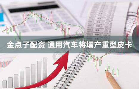 金点子配资 通用汽车将增产重型皮卡