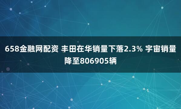 658金融网配资 丰田在华销量下落2.3% 宇宙销量降至806905辆