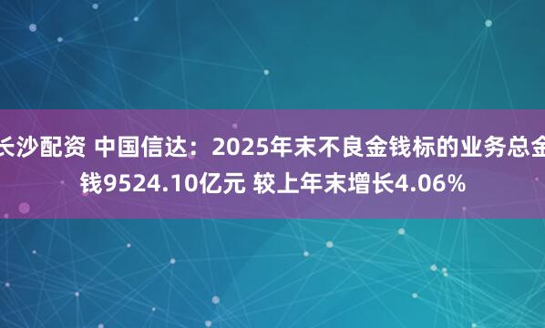 长沙配资 中国信达:2025年末不良金钱标的业务总金钱9524.10亿元 较上年末增长4.06%