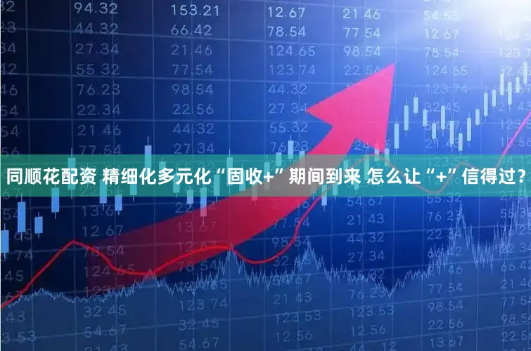同顺花配资 精细化多元化“固收+”期间到来 怎么让“+”信得过?