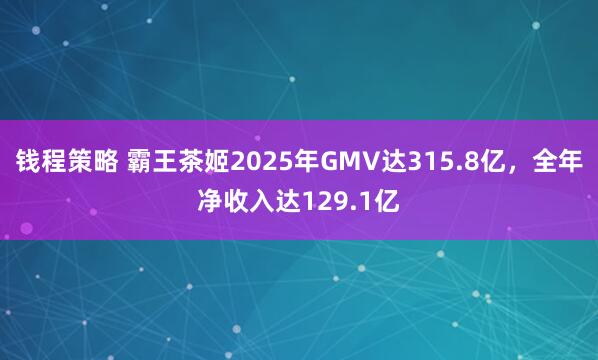 钱程策略 霸王茶姬2025年GMV达315.8亿,全年净收入达129.1亿