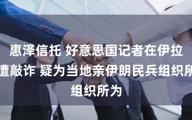 惠泽信托 好意思国记者在伊拉克遭敲诈 疑为当地亲伊朗民兵组织所为