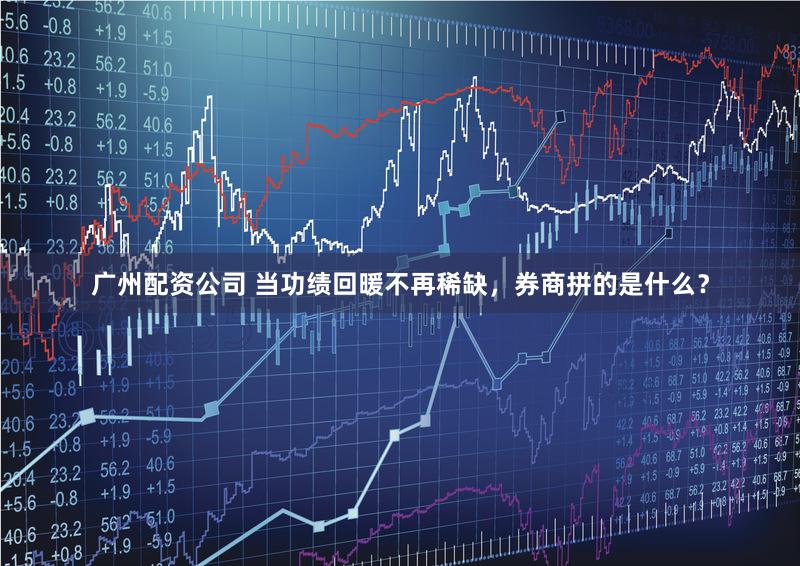广州配资公司 当功绩回暖不再稀缺，券商拼的是什么？