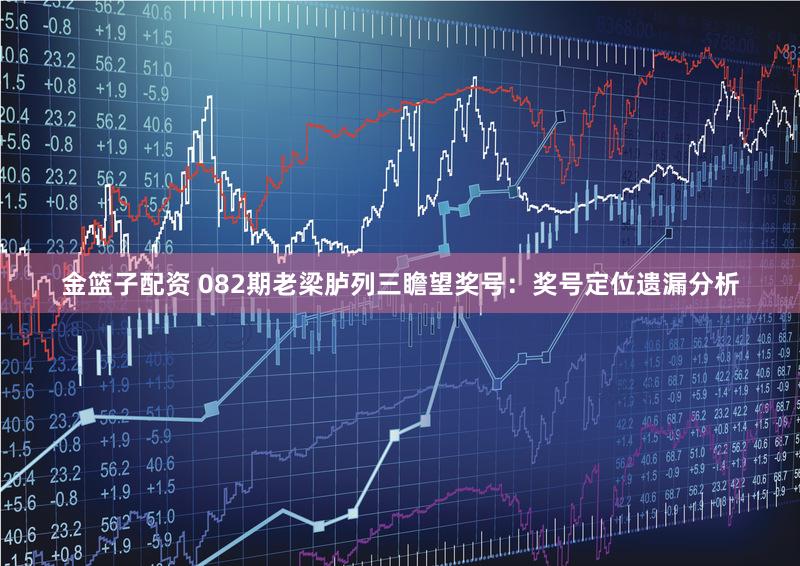 金篮子配资 082期老梁胪列三瞻望奖号：奖号定位遗漏分析