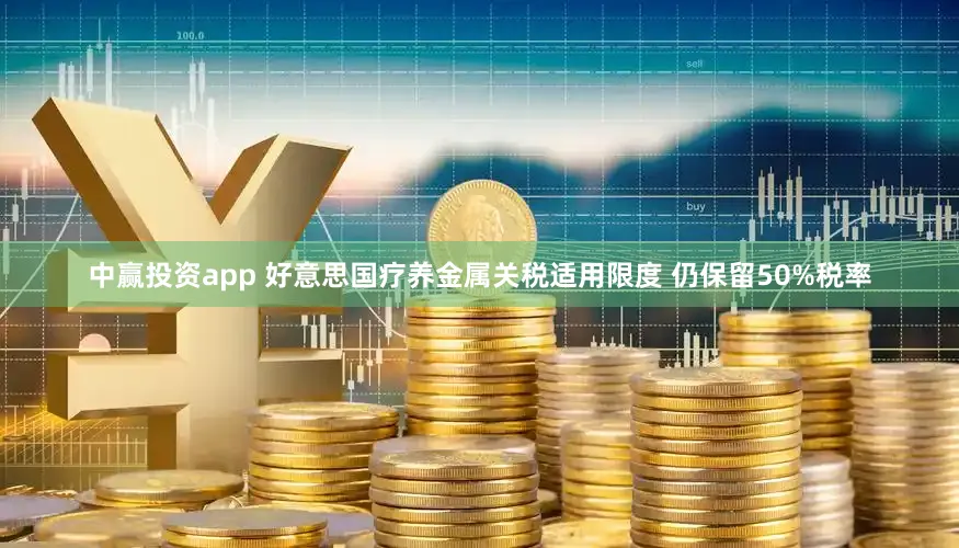 中赢投资app 好意思国疗养金属关税适用限度 仍保留50%税率