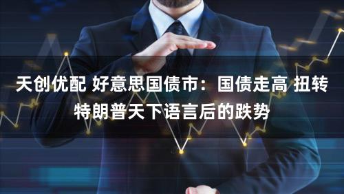 天创优配 好意思国债市：国债走高 扭转特朗普天下语言后的跌势