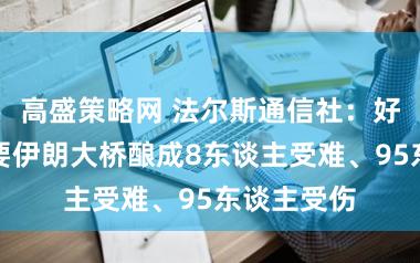 高盛策略网 法尔斯通信社：好意思以紧要伊朗大桥酿成8东谈主受难、95东谈主受伤