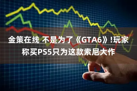 金策在线 不是为了《GTA6》!玩家称买PS5只为这款索尼大作